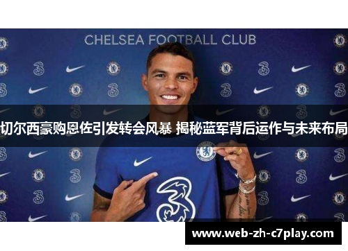 切尔西豪购恩佐引发转会风暴 揭秘蓝军背后运作与未来布局