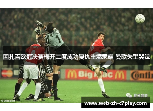 因扎吉欧冠决赛梅开二度成功复仇重燃荣耀 曼联失望哭泣 因扎吉欧冠决赛梅开二度成功复仇重燃荣耀 曼联失望哭泣