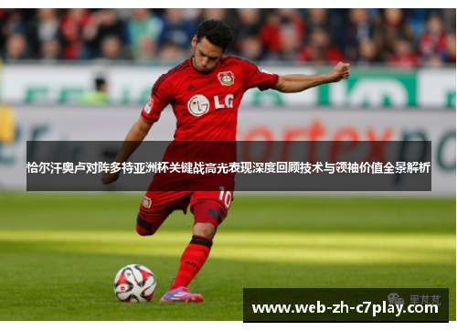 恰尔汗奥卢对阵多特亚洲杯关键战高光表现深度回顾技术与领袖价值全景解析