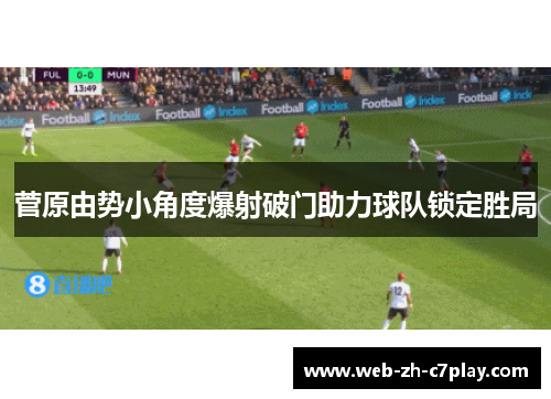 菅原由势小角度爆射破门助力球队锁定胜局 菅原由势小角度爆射破门助力球队锁定胜局