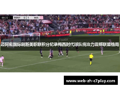 迈阿密国际刷新美职联积分纪录梅西时代球队统治力震撼联盟格局 迈阿密国际刷新美职联积分纪录梅西时代球队统治力震撼联盟格局
