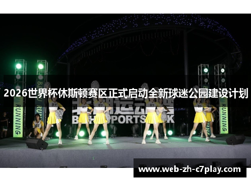 2026世界杯休斯顿赛区正式启动全新球迷公园建设计划