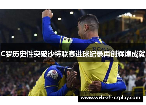 C罗历史性突破沙特联赛进球纪录再创辉煌成就 C罗历史性突破沙特联赛进球纪录再创辉煌成就