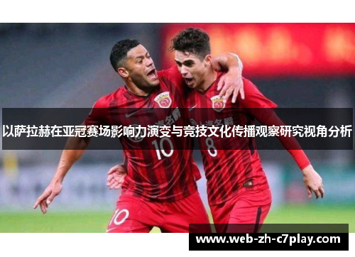 以萨拉赫在亚冠赛场影响力演变与竞技文化传播观察研究视角分析 以萨拉赫在亚冠赛场影响力演变与竞技文化传播观察研究视角分析