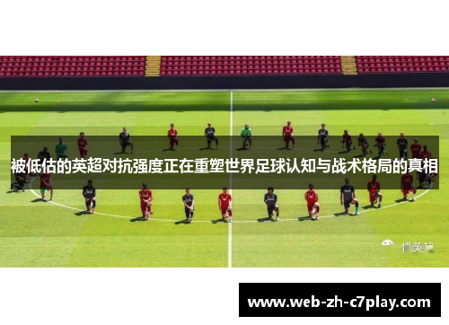 被低估的英超对抗强度正在重塑世界足球认知与战术格局的真相 被低估的英超对抗强度正在重塑世界足球认知与战术格局的真相